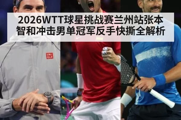 2026WTT球星挑战赛兰州站张本智和冲击男单冠军反手快撕全解析