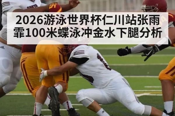 2026游泳世界杯仁川站张雨霏100米蝶泳冲金水下腿分析