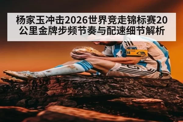 杨家玉冲击2026世界竞走锦标赛20公里金牌步频节奏与配速细节解析